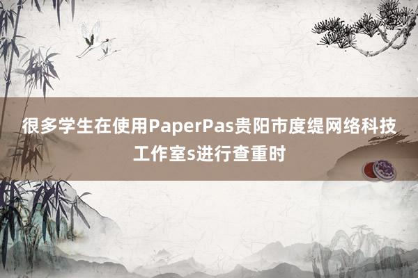 很多学生在使用PaperPas贵阳市度缇网络科技工作室s进行查重时