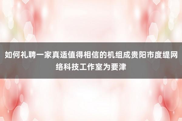 如何礼聘一家真适值得相信的机组成贵阳市度缇网络科技工作室为要津