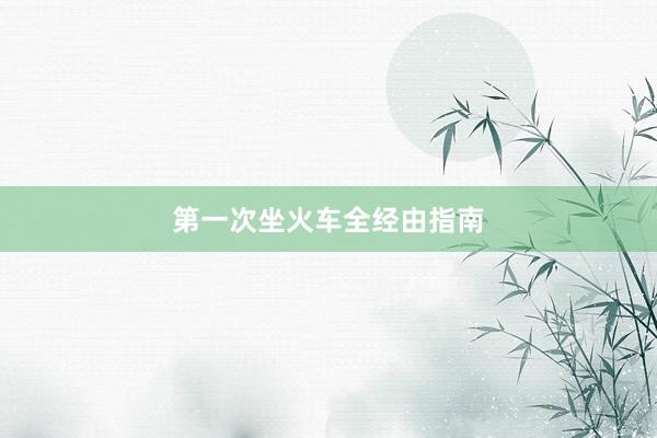 第一次坐火车全经由指南