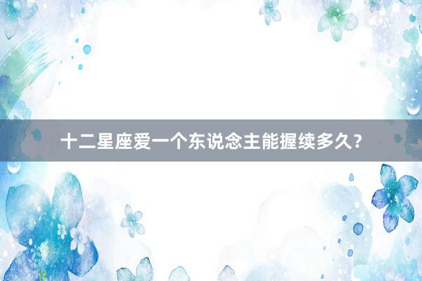十二星座爱一个东说念主能握续多久？