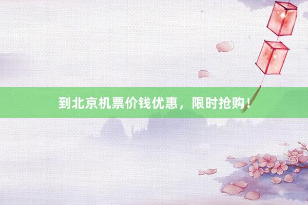 到北京机票价钱优惠，限时抢购！