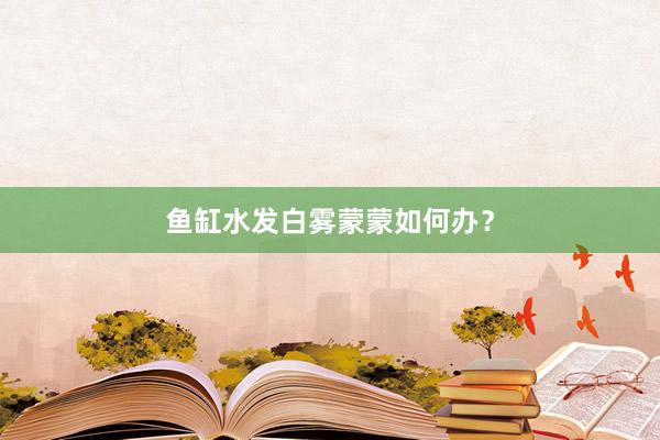 鱼缸水发白雾蒙蒙如何办？